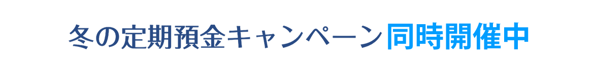 冬の定期預金キャンペーン 同時開催中！